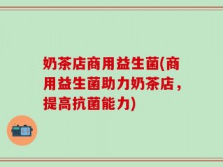 奶茶店商用益生菌(商用益生菌助力奶茶店，提高抗菌能力)