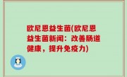 欧尼恩益生菌(欧尼恩益生菌新闻：改善肠道健康，提升免疫力)