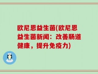 欧尼恩益生菌(欧尼恩益生菌新闻：改善肠道健康，提升免疫力)