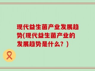 现代益生菌产业发展趋势(现代益生菌产业的发展趋势是什么？)