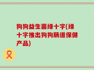 狗狗益生菌绿十字(绿十字推出狗狗肠道保健产品)