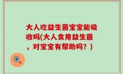 大人吃益生菌宝宝能吸收吗(大人食用益生菌，对宝宝有帮助吗？)