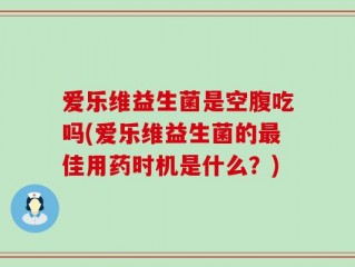 爱乐维益生菌是空腹吃吗(爱乐维益生菌的最佳用药时机是什么？)