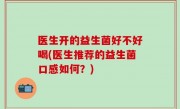 医生开的益生菌好不好喝(医生推荐的益生菌口感如何？)