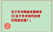 五个半月喝益生菌喝多少(五个半月如何合理饮用益生菌？)