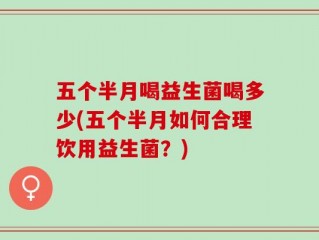 五个半月喝益生菌喝多少(五个半月如何合理饮用益生菌？)
