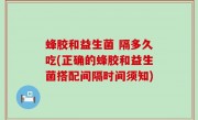 蜂胶和益生菌 隔多久吃(正确的蜂胶和益生菌搭配间隔时间须知)
