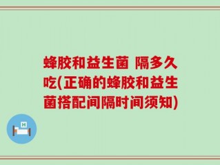 蜂胶和益生菌 隔多久吃(正确的蜂胶和益生菌搭配间隔时间须知)