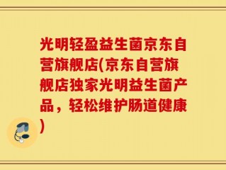 光明轻盈益生菌京东自营旗舰店(京东自营旗舰店独家光明益生菌产品，轻松维护肠道健康)