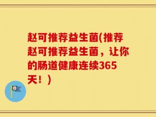 赵可推荐益生菌(推荐赵可推荐益生菌，让你的肠道健康连续365天！)