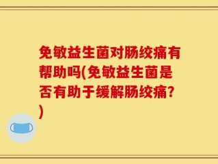 免敏益生菌对肠绞痛有帮助吗(免敏益生菌是否有助于缓解肠绞痛？)
