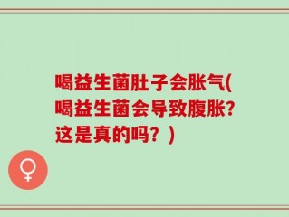 喝益生菌肚子会胀气(喝益生菌会导致腹胀？这是真的吗？)