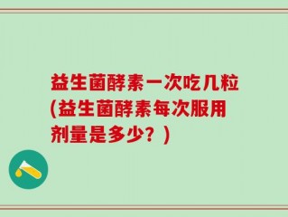 益生菌酵素一次吃几粒(益生菌酵素每次服用剂量是多少？)