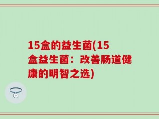 15盒的益生菌(15盒益生菌：改善肠道健康的明智之选)