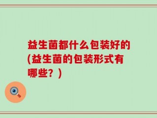 益生菌都什么包装好的(益生菌的包装形式有哪些？)