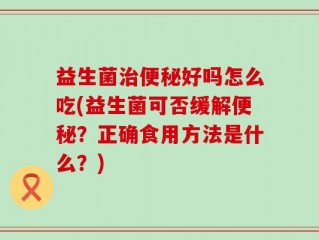 益生菌治便秘好吗怎么吃(益生菌可否缓解便秘？正确食用方法是什么？)