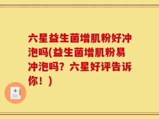六星益生菌增肌粉好冲泡吗(益生菌增肌粉易冲泡吗？六星好评告诉你！)