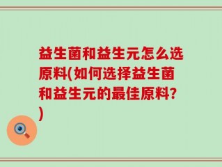 益生菌和益生元怎么选原料(如何选择益生菌和益生元的最佳原料？)