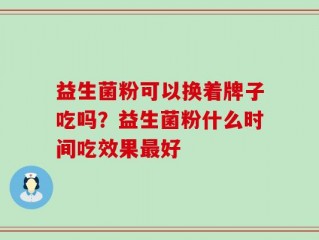 益生菌粉可以换着牌子吃吗？益生菌粉什么时间吃效果最好