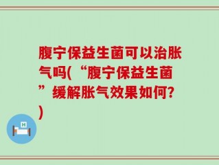 腹宁保益生菌可以治胀气吗(“腹宁保益生菌”缓解胀气效果如何？)