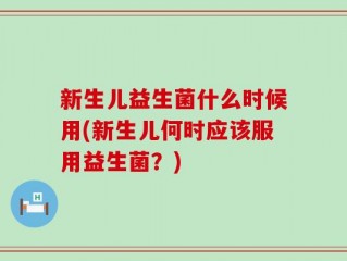 新生儿益生菌什么时候用(新生儿何时应该服用益生菌？)