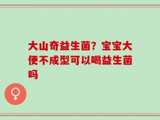 大山奇益生菌？宝宝大便不成型可以喝益生菌吗