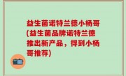 益生菌诺特兰德小杨哥(益生菌品牌诺特兰德推出新产品，得到小杨哥推荐)