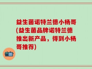 益生菌诺特兰德小杨哥(益生菌品牌诺特兰德推出新产品，得到小杨哥推荐)