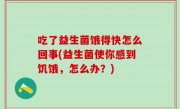 吃了益生菌饿得快怎么回事(益生菌使你感到饥饿，怎么办？)
