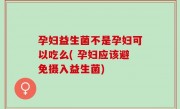 孕妇益生菌不是孕妇可以吃么( 孕妇应该避免摄入益生菌)