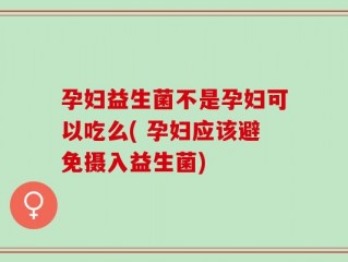孕妇益生菌不是孕妇可以吃么( 孕妇应该避免摄入益生菌)