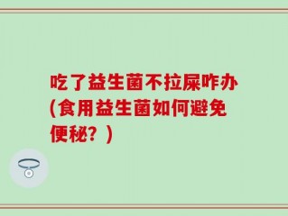 吃了益生菌不拉屎咋办(食用益生菌如何避免便秘？)