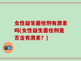 女性益生菌栓剂有激素吗(女性益生菌栓剂是否含有激素？)