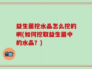 益生菌挖水晶怎么挖的啊(如何挖取益生菌中的水晶？)
