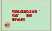 冠南益生菌(益生菌“冠南”     更健康的选择)