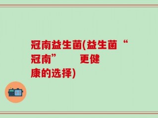 冠南益生菌(益生菌“冠南”     更健康的选择)