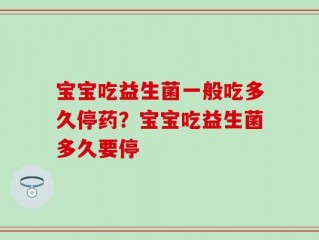 宝宝吃益生菌一般吃多久停药？宝宝吃益生菌多久要停