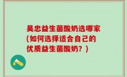 吴忠益生菌酸奶选哪家(如何选择适合自己的优质益生菌酸奶？)