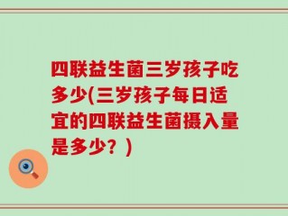 四联益生菌三岁孩子吃多少(三岁孩子每日适宜的四联益生菌摄入量是多少？)