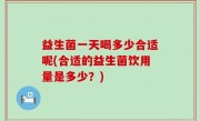 益生菌一天喝多少合适呢(合适的益生菌饮用量是多少？)