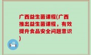 广西益生菌课程(广西推出益生菌课程，有效提升食品安全问题意识)