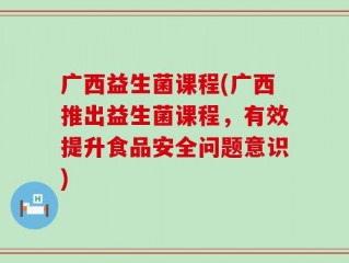 广西益生菌课程(广西推出益生菌课程，有效提升食品安全问题意识)