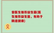 曾医生推荐益生菌(医生推荐益生菌，有助于肠道健康)