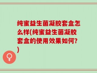 纯蜜益生菌凝胶套盒怎么样(纯蜜益生菌凝胶套盒的使用效果如何？)