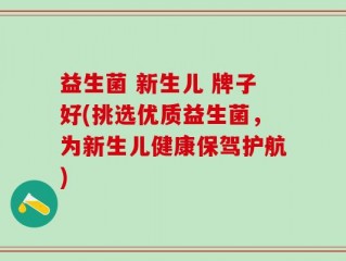 益生菌 新生儿 牌子好(挑选优质益生菌，为新生儿健康保驾护航)