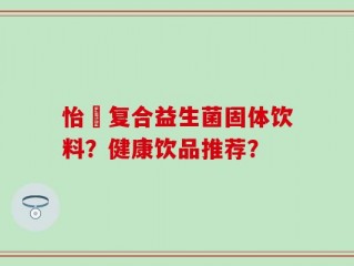 怡珺复合益生菌固体饮料？健康饮品推荐？
