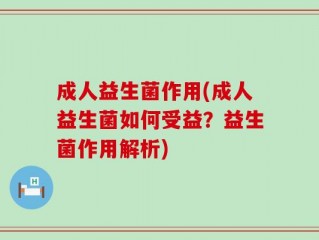 成人益生菌作用(成人益生菌如何受益？益生菌作用解析)