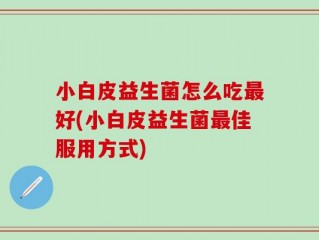 小白皮益生菌怎么吃最好(小白皮益生菌最佳服用方式)