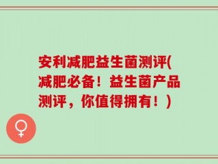 安利减肥益生菌测评(减肥必备！益生菌产品测评，你值得拥有！)