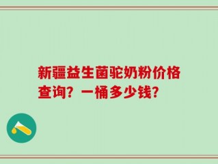 新疆益生菌驼奶粉价格查询？一桶多少钱？